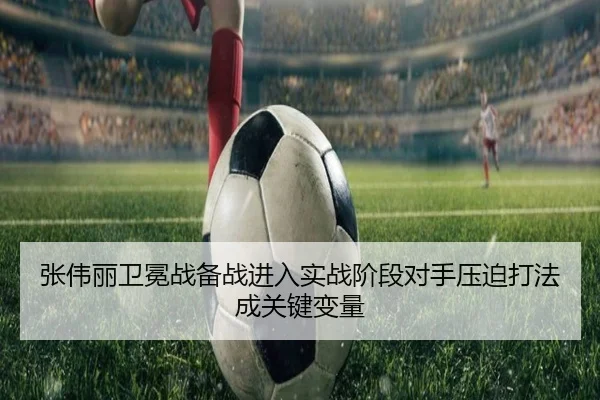 张伟丽卫冕战备战进入实战阶段对手压迫打法成关键变量