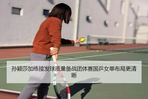 孙颖莎加练接发球质量备战团体赛国乒女单布局更清晰