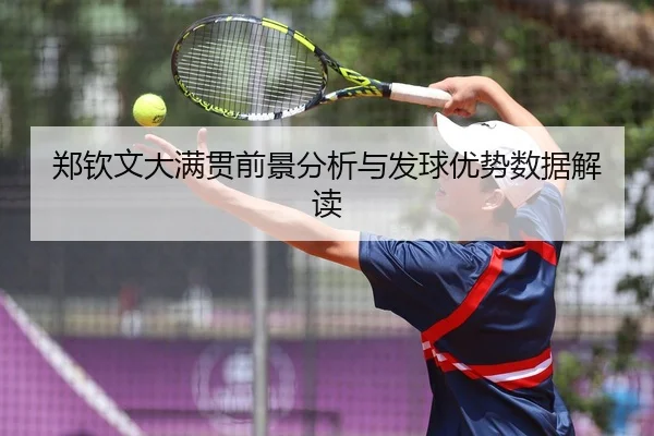 郑钦文大满贯前景分析与发球优势数据解读