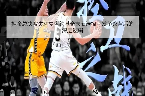 掘金总决赛失利复盘约基奇末节选择引发争议背后的深层逻辑