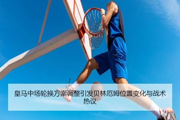 皇马中场轮换方案调整引发贝林厄姆位置变化与战术热议