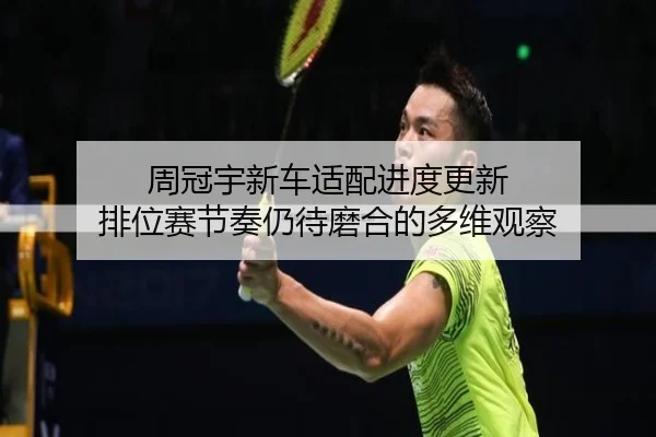 周冠宇新车适配进度更新 排位赛节奏仍待磨合的多维观察