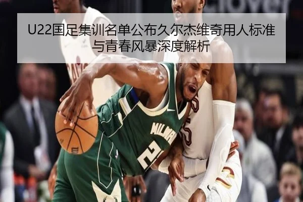 U22国足集训名单公布久尔杰维奇用人标准与青春风暴深度解析