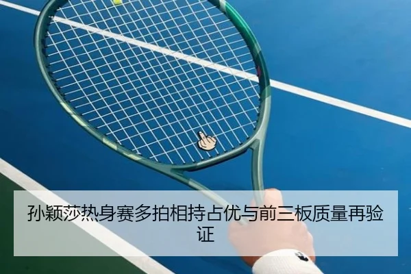 孙颖莎热身赛多拍相持占优与前三板质量再验证