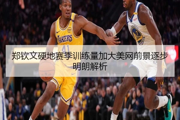 郑钦文硬地赛季训练量加大美网前景逐步明朗解析
